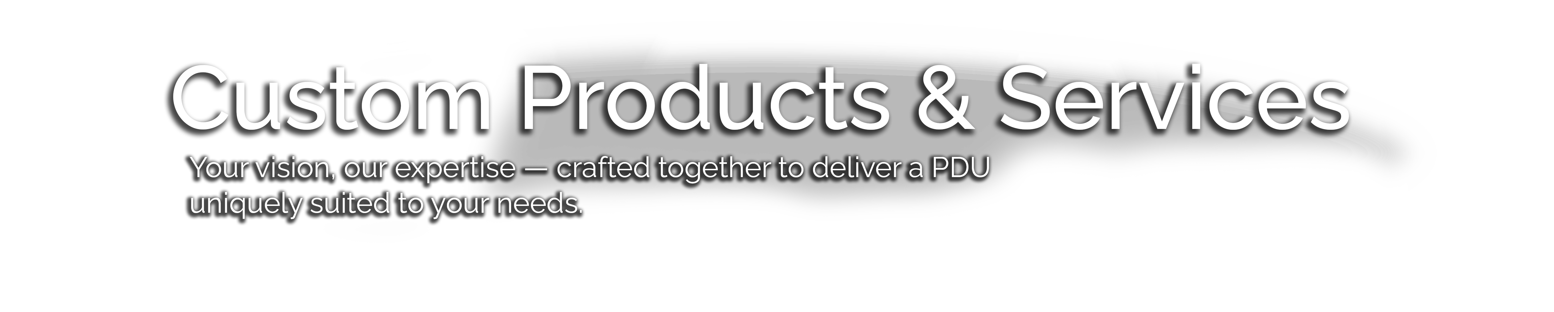 Custom Products & Services - Your vision, our expertise — crafted together to deliver a PDU uniquely suited to your needs.